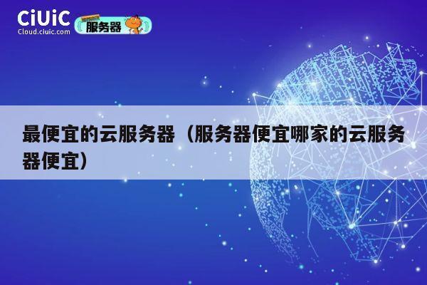 最便宜的云服务器（服务器便宜哪家的云服务器便宜）