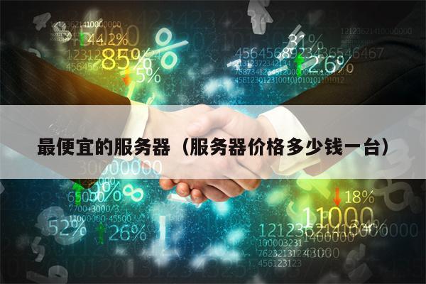 最便宜的服务器（服务器价格多少钱一台）