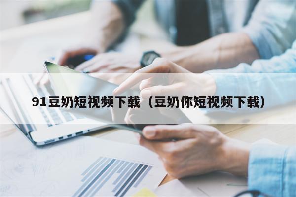 91豆奶短视频下载（豆奶你短视频下载）