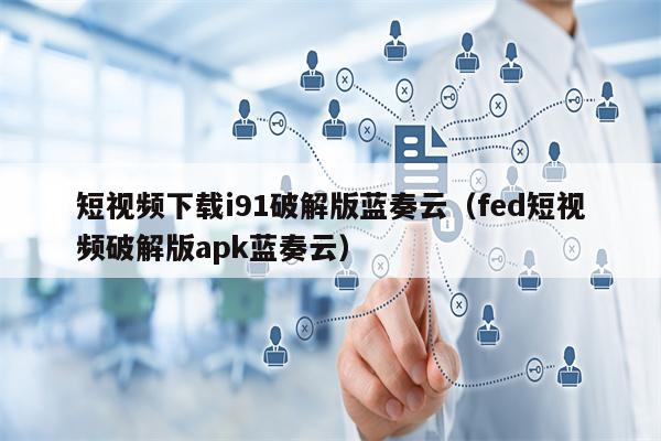 短视频下载i91破解版蓝奏云（fed短视频破解版apk蓝奏云）