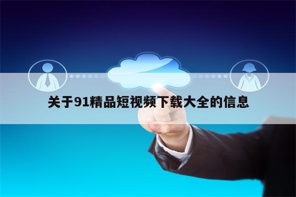 关于91精品短视频下载大全的信息