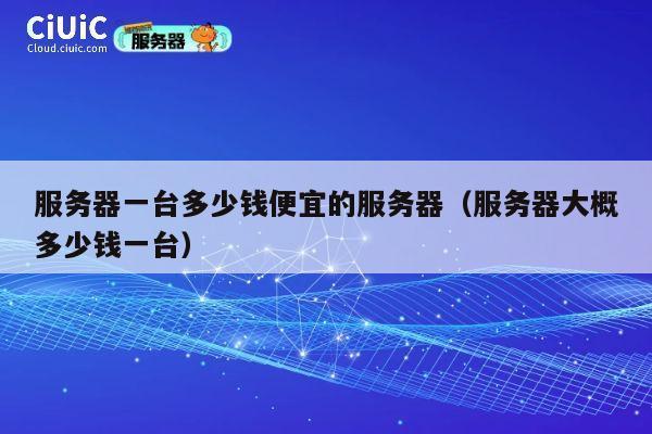 服务器一台多少钱便宜的服务器（服务器大概多少钱一台）