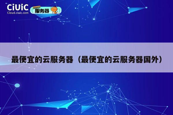 最便宜的云服务器（最便宜的云服务器国外）