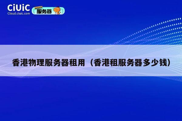 香港物理服务器租用（香港租服务器多少钱）