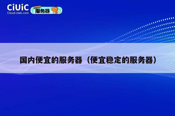 国内便宜的服务器（便宜稳定的服务器）